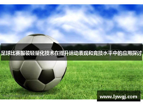 足球比赛服装轻量化技术在提升运动表现和竞技水平中的应用探讨