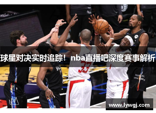 球星对决实时追踪！nba直播吧深度赛事解析